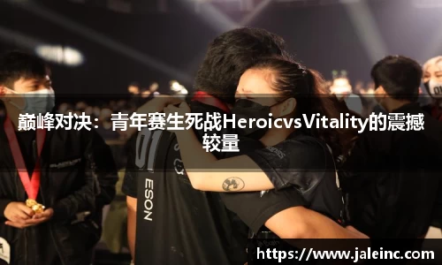 巅峰对决：青年赛生死战HeroicvsVitality的震撼较量