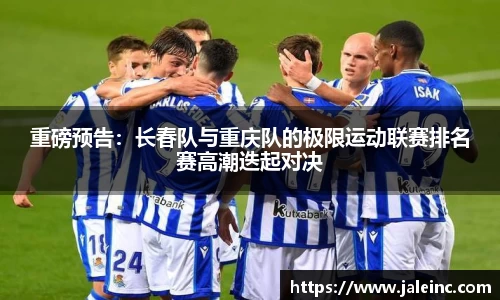 重磅预告：长春队与重庆队的极限运动联赛排名赛高潮迭起对决