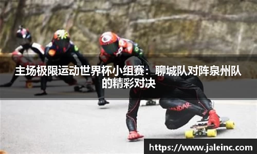 主场极限运动世界杯小组赛：聊城队对阵泉州队的精彩对决