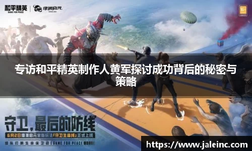 专访和平精英制作人黄军探讨成功背后的秘密与策略