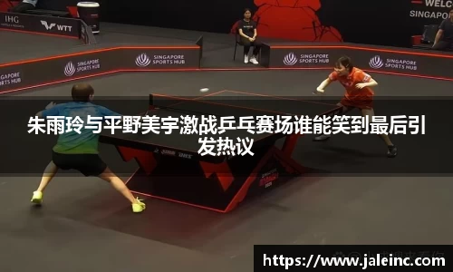 朱雨玲与平野美宇激战乒乓赛场谁能笑到最后引发热议