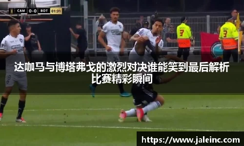 达咖马与博塔弗戈的激烈对决谁能笑到最后解析比赛精彩瞬间
