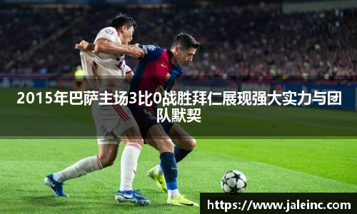 2015年巴萨主场3比0战胜拜仁展现强大实力与团队默契