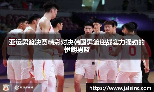 亚运男篮决赛精彩对决韩国男篮迎战实力强劲的伊朗男篮